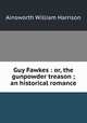 Guy Fawkes : or, the gunpowder treason ; an historical romance, Ainsworth William Harrison 