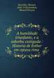 A humildade triunfante, e a soberba castigada : Historia de Esther em oytava rima ., Borralho, Manuel, 1643-1720,Gamboa, Manoel Pereyra 