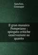 Il gran musaico Pompeiano : spiegato critiche osservazioni su quanto, Sanchez, Giuseppe 
