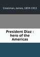 President Diaz : hero of the Americas, Creelman, James, 1859-1915 