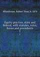 Equity practice, state and federal, with statutes, rules, forms and precedents. 1, Whitehouse, Robert Treat, b. 1870 