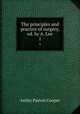 The principles and practice of surgery, ed. by A. Lee. 1, Astley Paston Cooper 