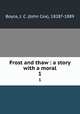 Frost and thaw : a story with a moral. 1, Boyce, J. C. (John Cox), 1828?-1889 