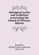 Aboriginal myths and traditions concerning the Island of Titicaca, Bolivia, Bandelier, Adolph Francis Alphonse, 1840-1914 