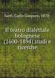 Il teatro dialettale bolognese (1600-1894) studi e ricerche, Sarti, Carlo Gaspare, 1870- 