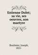 Estienne Dolet; sa vie, ses oeuvres, son martyre, Boulmier, Joseph, 1821- 