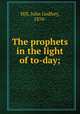The prophets in the light of to-day;, Hill, John Godfrey, 1870- 