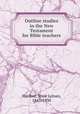Outline studies in the New Testament for Bible teachers, Hurlbut, Jesse Lyman, 1843-1930 
