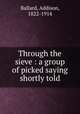 Through the sieve : a group of picked saying shortly told, Ballard, Addison, 1822-1914 