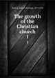 The growth of the Christian church. 1, Nichols, Robert Hastings, 1873-1955 