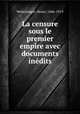 La censure sous le premier empire avec documents inedits, Welschinger, Henri, 1846-1919 