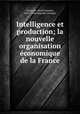Intelligence et production; la nouvelle organisation conomique de la France, Gressent, Alfred Georges, 1878-1944,Coquelle, Georges 