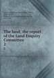 The land; the report of the Land Enquiry Committee . 2, Land Enquiry Committee,Slater, Gilbert, 1864-,Acland, Arthur H. D. (Arthur Herbert Dyke), Sir, 1847-1926 