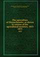 The agriculture of Massachusetts, as shown in returns of the agricultural societies, 1853.. 1853, Massachusetts. State Board of Agriculture,Flint, Charles L. (Charles Louis), 1824-1889 