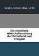 Die naturliche Wirtschaftsordnung durch Freiland und Freigeld, Gesell, Silvio, 1862-1930 
