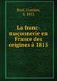 La franc-maconnerie en France des origines a 1815, Bord, Gustave, b. 1852 