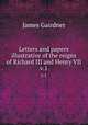 Letters and papers illustrative of the reigns of Richard III and Henry VII. v.1, Gairdner James 