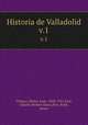 Historia de Valladolid. v.1, Ortega y Rubio, Juan, 1845-1921,Parr, Charles McKew donor,Parr, Ruth, donor 