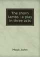The shorn lambs : a play in three acts, Mock, John 