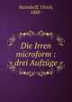 Die Irren microform : drei Aufzuge, Steindorff, Ulrich, 1888- 