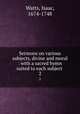 Sermons on various subjects, divine and moral : with a sacred hymn suited to each subject . 2, Watts, Isaac, 1674-1748 