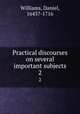 Practical discourses on several important subjects. 2, Williams, Daniel, 1643?-1716 