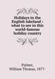 Holidays in the English lakeland : what to see in this world-famous holiday country, Palmer, William Thomas, 1877- 