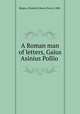 A Roman man of letters, Gaius Asinius Pollio, Blegen, Elizabeth Denny Pierce, 1888- 