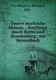 Unsere markische Heimat: ; Streifzuge durch Berlin und Brandenburg ; ein Heimatbuch, Nordhausen, Richard, 868- 