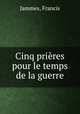 Cinq prieres pour le temps de la guerre, Jammes, Francis 