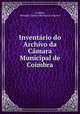 Inventario do Archivo da Camara Municipal de Coimbra, Portugal. Camara Municipal. Arquivo Coimbra 