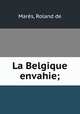 La Belgique envahie;, Roland de Mares 