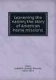 Leavening the nation; the story of American home missions, Clark, Joseph B. (Joseph Bourne), 1836-1923 