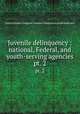 Juvenile delinquency : national, Federal, and youth-serving agencies.. pt. 2, United States. Congress. Senate. Committee on the Judiciary 