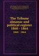 The Tribune almanac and political register. 1860 - 1864, Greeley, Horace, 1811-1872,Cleveland, John Fitch, 1819-1876,Schem, Alexander J. (Alexander Jacob), 1826-1881,McPherson, Edward, 1830-1895,Rhoades, Henry Eckford, 1843-1934,Ottarson, F. J. 