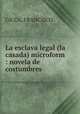 La esclava legal (la casada) microform : novela de costumbres, GICCA, FRANCISCO 