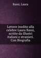 Lettere inedite alla celebre Laura Bassi, scritte da illustri italiani e stranieri. Con Biografia, Bassi, Laura 