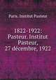 1822-1922: Pasteur. Institut Pasteur, 27 decembre, 1922, Paris. Institut Pasteur 