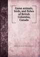 Game animals, birds, and fishes of British Columbia, Canada, British Columbia. Bureau of Provincial Information 