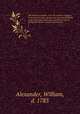 The history of women, from the earliest antiquity, to the present time : giving some account of almost every interesting particular concerning that sex, among all nations, ancient and modern. 1, Alexander, William, d. 1783 