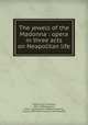 The jewels of the Madonna : opera in three acts on Neapolitan life, Wolf-Ferrari, Ermanno, 1876-1948,Zangarini, Carlo. I gioielli della Madonna,Aveling, Claude, 1869-1943. Jewels of the Madonna 
