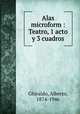 Alas microform : Teatro, 1 acto y 3 cuadros, Ghiraldo, Alberto, 1874-1946 
