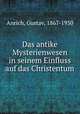 Das antike Mysterienwesen in seinem Einfluss auf das Christentum, Anrich, Gustav, 1867-1930 