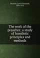 The work of the preacher; a study of homiletic principles and methods, Brastow, Lewis Orsmond, 1834-1912 