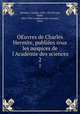 OEuvres de Charles Hermite, publies sous les auspices de l`Acadmie des sciences. 2, Charles Hermite 