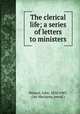 The clerical life; a series of letters to ministers, Watson, John, 1850-1907, (Ian Maclaren, pseud.) 