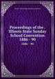 Proceedings of the . Illinois State Sunday School Convention. 1886 - 90, Illinois State Sunday School Convention 