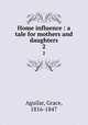 Home influence : a tale for mothers and daughters. 2, Aguilar, Grace, 1816-1847 