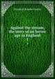 Against the stream, the story of an heroic age in England. 1, Elizabeth Rundle Charles 