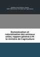 Domestication et naturalisation des animaux utiles, rapport general a M. le ministre de l